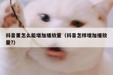 抖音里怎么能增加播放量（抖音怎样增加播放量?）