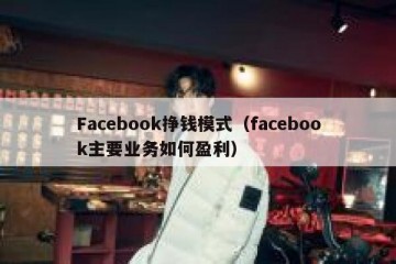 Facebook挣钱模式（facebook主要业务如何盈利）