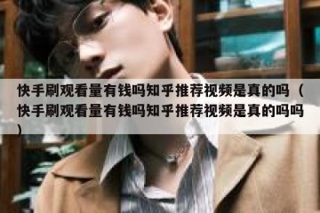 快手刷观看量有钱吗知乎推荐视频是真的吗（快手刷观看量有钱吗知乎推荐视频是真的吗吗）