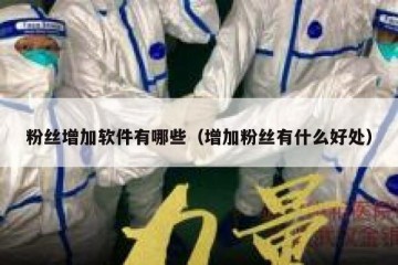 粉丝增加软件有哪些（增加粉丝有什么好处）