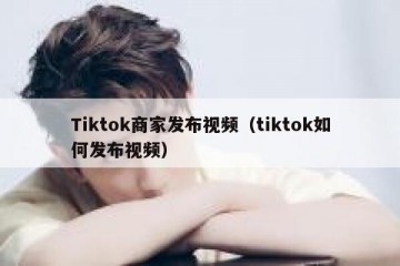 Tiktok商家发布视频（tiktok如何发布视频）