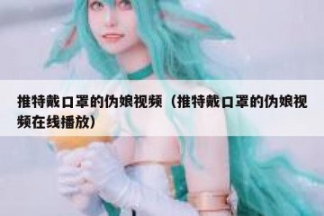 推特戴口罩的伪娘视频（推特戴口罩的伪娘视频在线播放）
