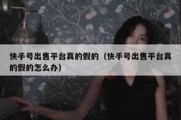 快手号出售平台真的假的（快手号出售平台真的假的怎么办）