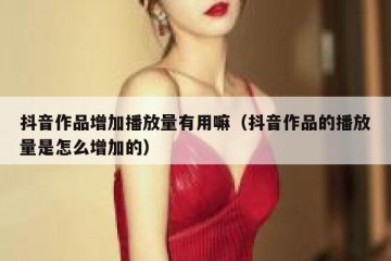 抖音作品增加播放量有用嘛（抖音作品的播放量是怎么增加的）