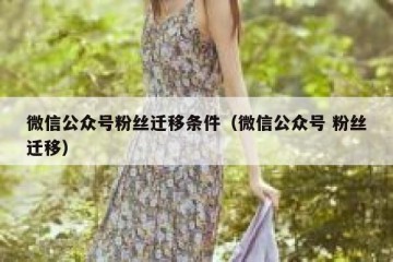 微信公众号粉丝迁移条件（微信公众号 粉丝迁移）