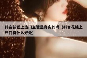 抖音花钱上热门点赞是真实的吗（抖音花钱上热门有什么好处）
