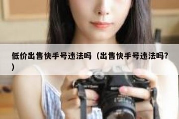 低价出售快手号违法吗（出售快手号违法吗?）