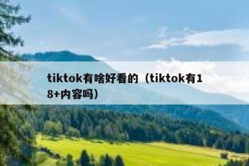tiktok有啥好看的（tiktok有18+内容吗）