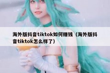 海外版抖音tiktok如何赚钱（海外版抖音tiktok怎么样了）