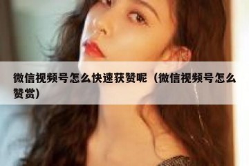 微信视频号怎么快速获赞呢（微信视频号怎么赞赏）