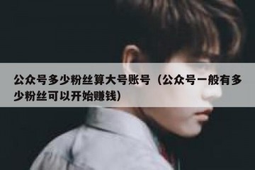公众号多少粉丝算大号账号（公众号一般有多少粉丝可以开始赚钱）