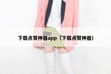 下载点赞神器app（下载点赞神器）