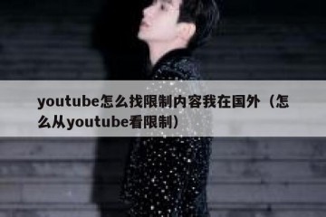 youtube怎么找限制内容我在国外（怎么从youtube看限制）
