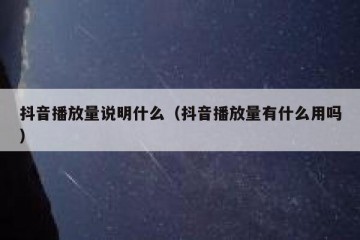 抖音播放量说明什么（抖音播放量有什么用吗）