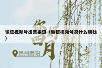微信视频号出售渠道（微信视频号卖什么赚钱）