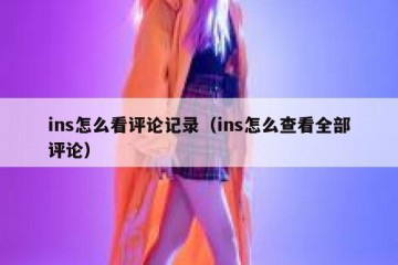 ins怎么看评论记录（ins怎么查看全部评论）