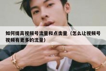 如何提高视频号流量和点击量（怎么让视频号视频有更多的流量）