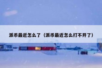 派币最近怎么了（派币最近怎么打不开了）