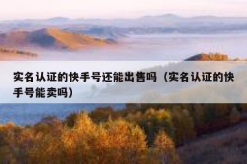 实名认证的快手号还能出售吗（实名认证的快手号能卖吗）