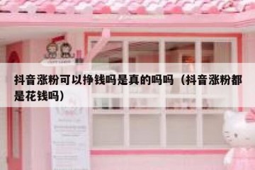 抖音涨粉可以挣钱吗是真的吗吗（抖音涨粉都是花钱吗）
