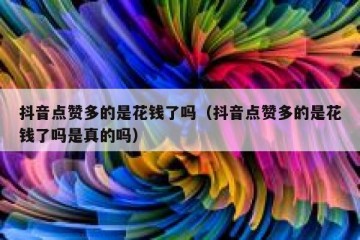 抖音点赞多的是花钱了吗（抖音点赞多的是花钱了吗是真的吗）