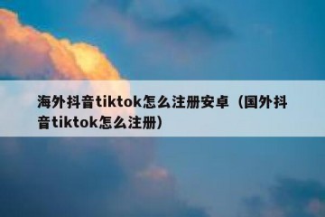 海外抖音tiktok怎么注册安卓（国外抖音tiktok怎么注册）