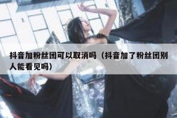 抖音加粉丝团可以取消吗（抖音加了粉丝团别人能看见吗）