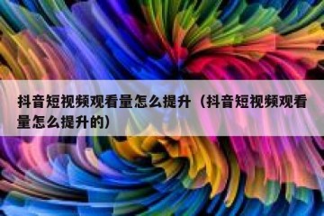 抖音短视频观看量怎么提升（抖音短视频观看量怎么提升的）