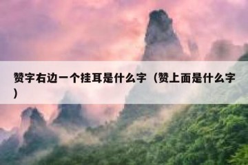 赞字右边一个挂耳是什么字（赞上面是什么字）