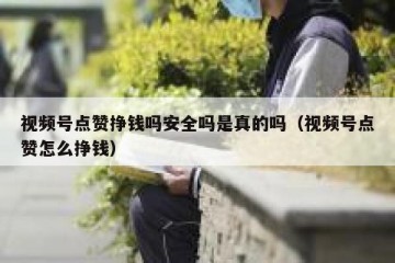 视频号点赞挣钱吗安全吗是真的吗（视频号点赞怎么挣钱）