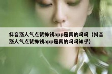 抖音涨人气点赞挣钱app是真的吗吗（抖音涨人气点赞挣钱app是真的吗吗知乎）