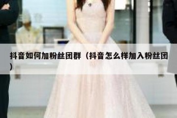 抖音如何加粉丝团群（抖音怎么样加入粉丝团）