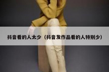 抖音看的人太少（抖音发作品看的人特别少）