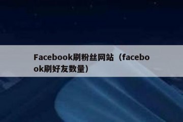Facebook刷粉丝网站（facebook刷好友数量）