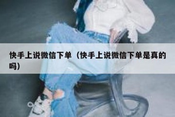 快手上说微信下单（快手上说微信下单是真的吗）