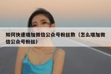 如何快速增加微信公众号粉丝数（怎么增加微信公众号粉丝）