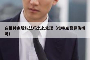 在推特点赞犯法吗怎么处理（推特点赞算传播吗）