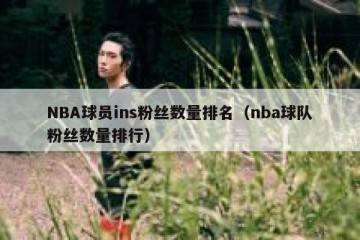 NBA球员ins粉丝数量排名（nba球队粉丝数量排行）