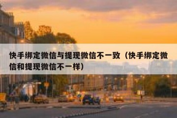 快手绑定微信与提现微信不一致（快手绑定微信和提现微信不一样）