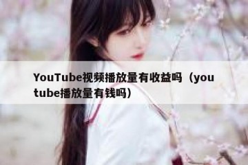 YouTube视频播放量有收益吗（youtube播放量有钱吗）