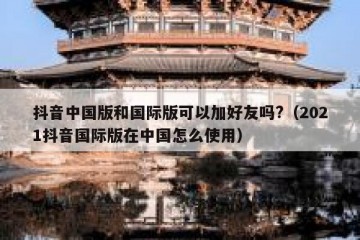抖音中国版和国际版可以加好友吗?（2021抖音国际版在中国怎么使用）