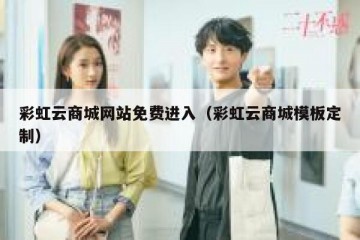 彩虹云商城网站免费进入（彩虹云商城模板定制）