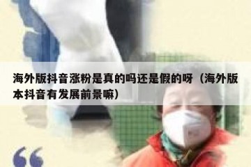 海外版抖音涨粉是真的吗还是假的呀（海外版本抖音有发展前景嘛）