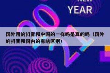 国外用的抖音和中国的一样吗是真的吗（国外的抖音和国内的有啥区别）