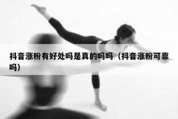 抖音涨粉有好处吗是真的吗吗（抖音涨粉可靠吗）