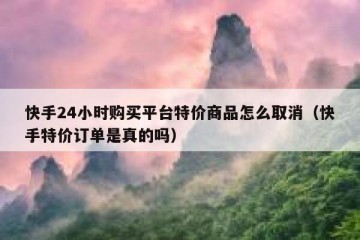 快手24小时购买平台特价商品怎么取消（快手特价订单是真的吗）