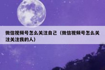 微信视频号怎么关注自己（微信视频号怎么关注关注我的人）
