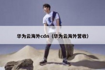 华为云海外cdn（华为云海外营收）