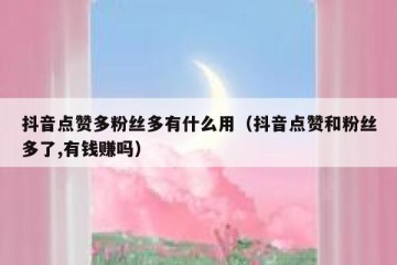 抖音点赞多粉丝多有什么用（抖音点赞和粉丝多了,有钱赚吗）