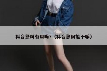 抖音涨粉有用吗?（抖音涨粉能干嘛）